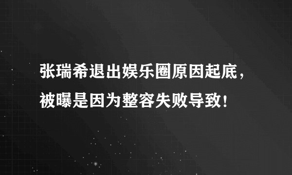 张瑞希退出娱乐圈原因起底，被曝是因为整容失败导致！