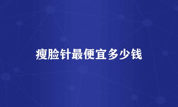 瘦脸针最便宜多少钱