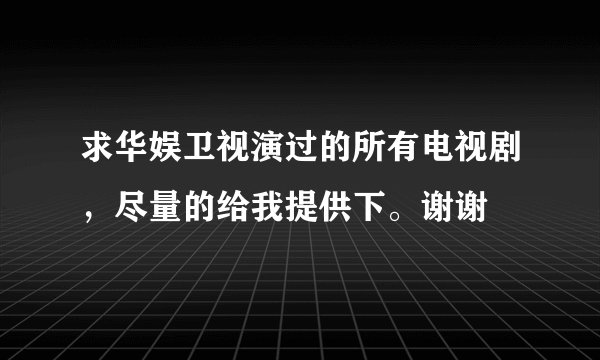 求华娱卫视演过的所有电视剧，尽量的给我提供下。谢谢