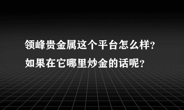 领峰贵金属这个平台怎么样？如果在它哪里炒金的话呢？