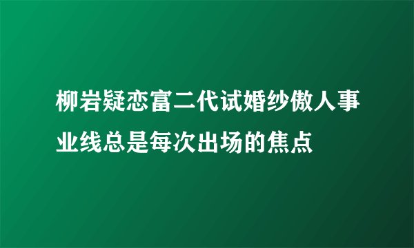 柳岩疑恋富二代试婚纱傲人事业线总是每次出场的焦点