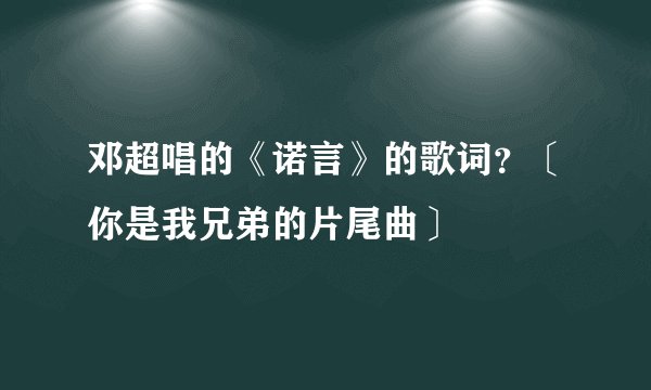 邓超唱的《诺言》的歌词？〔你是我兄弟的片尾曲〕