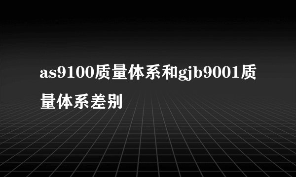as9100质量体系和gjb9001质量体系差别