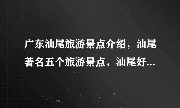 广东汕尾旅游景点介绍，汕尾著名五个旅游景点，汕尾好玩地方推荐
