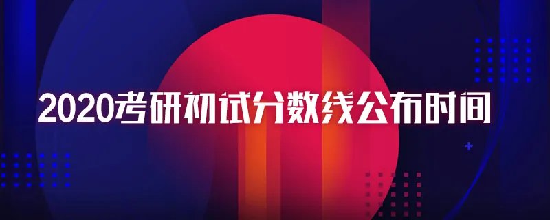 2020考研初试分数线公布时间