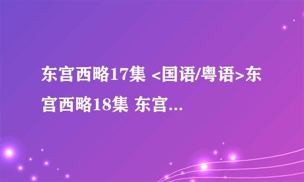 东宫西略17集 <国语/粤语>东宫西略18集 东宫西略19集下载