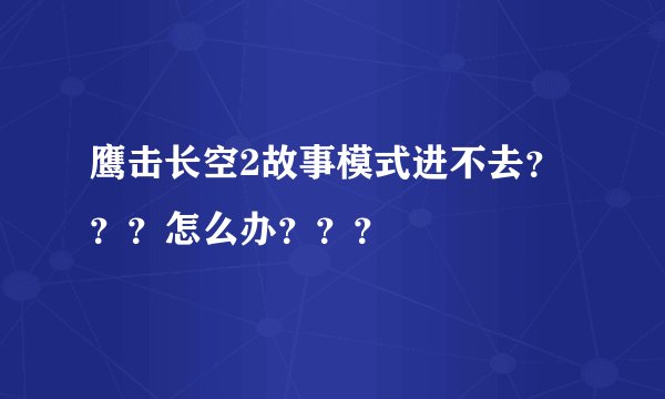 鹰击长空2故事模式进不去？？？怎么办？？？