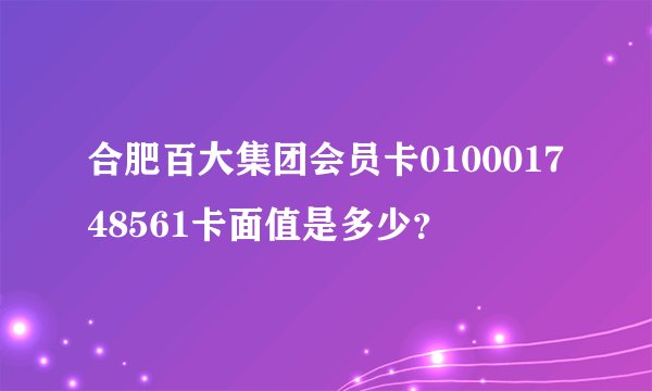 合肥百大集团会员卡010001748561卡面值是多少？