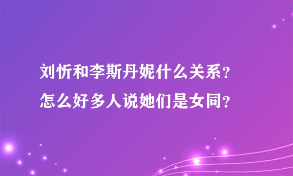 刘忻和李斯丹妮什么关系？ 怎么好多人说她们是女同？