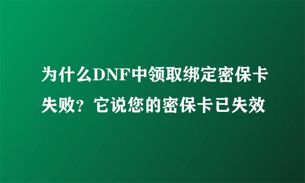 为什么DNF中领取绑定密保卡失败？它说您的密保卡已失效