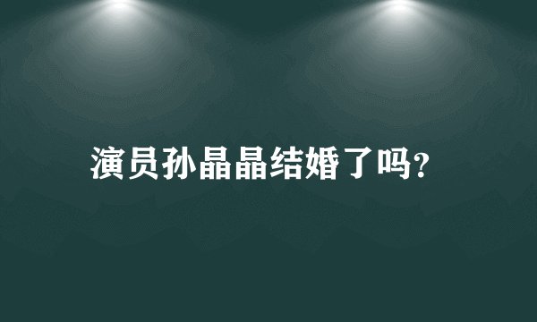 演员孙晶晶结婚了吗？