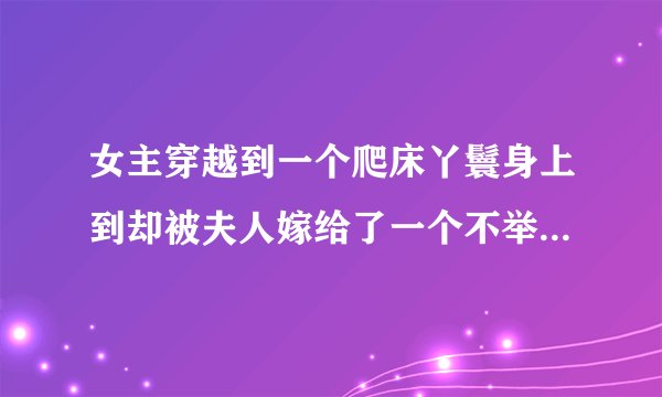女主穿越到一个爬床丫鬟身上到却被夫人嫁给了一个不举的书生（后来好了），而且书生娶过妻子还留下来一