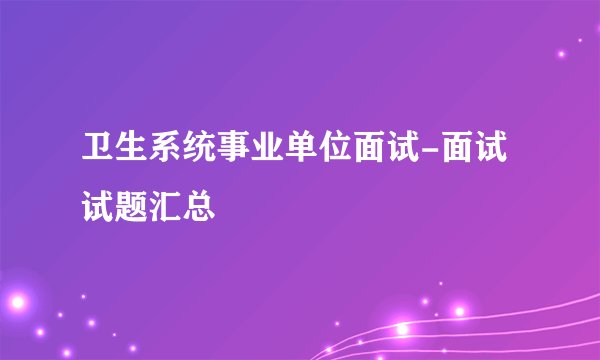 卫生系统事业单位面试-面试试题汇总