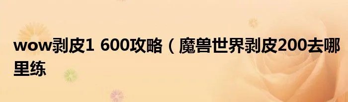 wow剥皮1 600攻略（魔兽世界剥皮200去哪里练