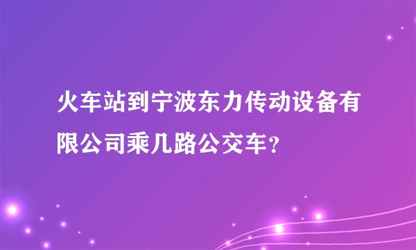 火车站到宁波东力传动设备有限公司乘几路公交车？