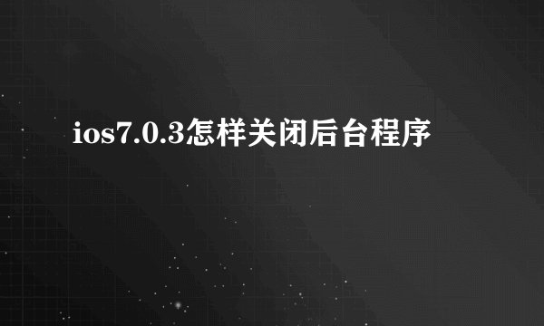 ios7.0.3怎样关闭后台程序