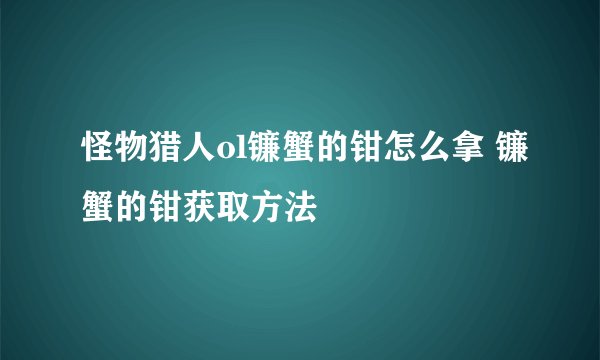 怪物猎人ol镰蟹的钳怎么拿 镰蟹的钳获取方法