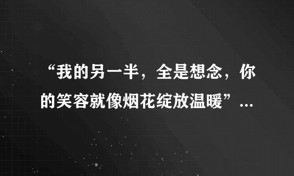 “我的另一半，全是想念，你的笑容就像烟花绽放温暖”的歌名是？ 注:歌词可能有点小偏差