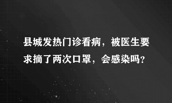 县城发热门诊看病，被医生要求摘了两次口罩，会感染吗？