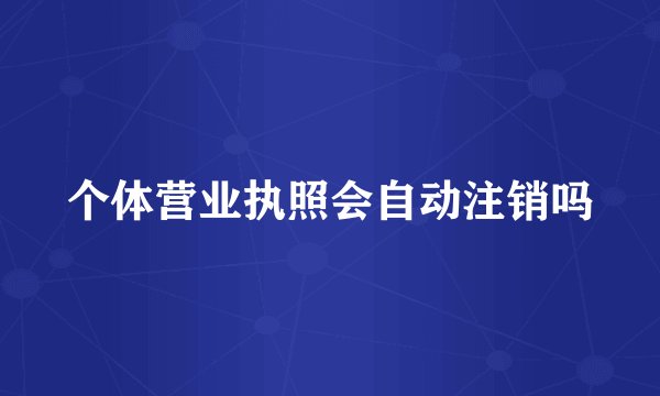 个体营业执照会自动注销吗