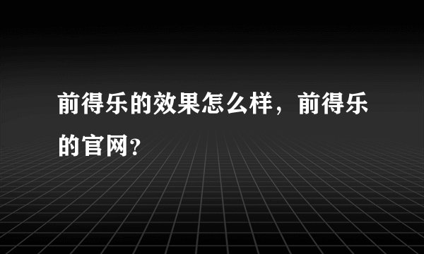 前得乐的效果怎么样，前得乐的官网？