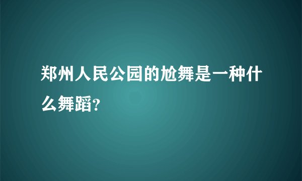 郑州人民公园的尬舞是一种什么舞蹈？