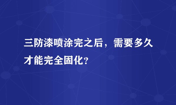 三防漆喷涂完之后，需要多久才能完全固化？