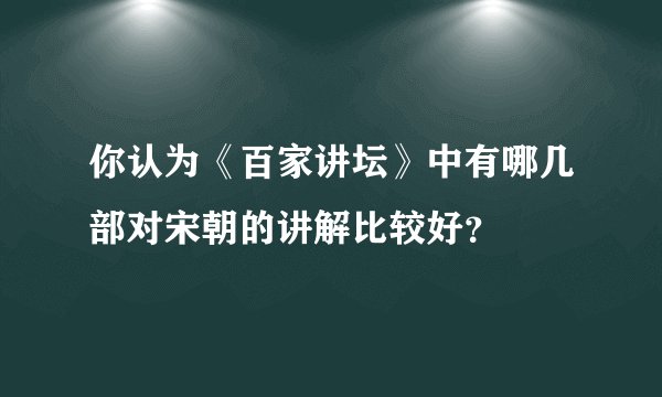 你认为《百家讲坛》中有哪几部对宋朝的讲解比较好？