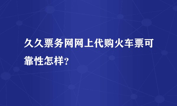 久久票务网网上代购火车票可靠性怎样？
