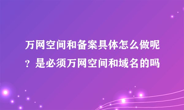万网空间和备案具体怎么做呢？是必须万网空间和域名的吗