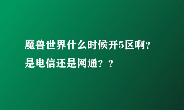 魔兽世界什么时候开5区啊？是电信还是网通？？