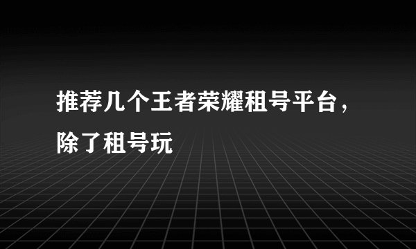 推荐几个王者荣耀租号平台，除了租号玩