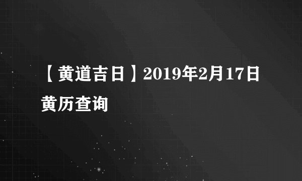 【黄道吉日】2019年2月17日黄历查询