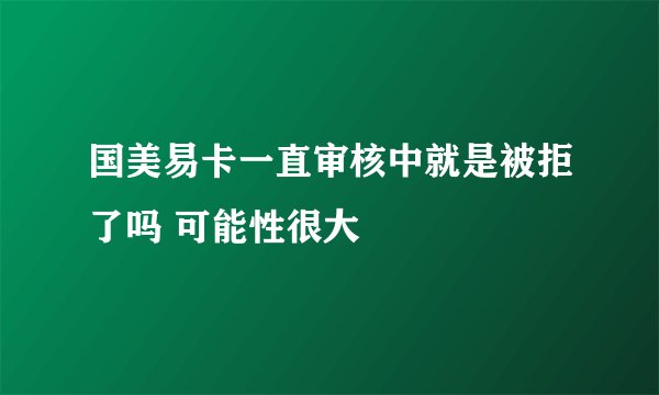国美易卡一直审核中就是被拒了吗 可能性很大