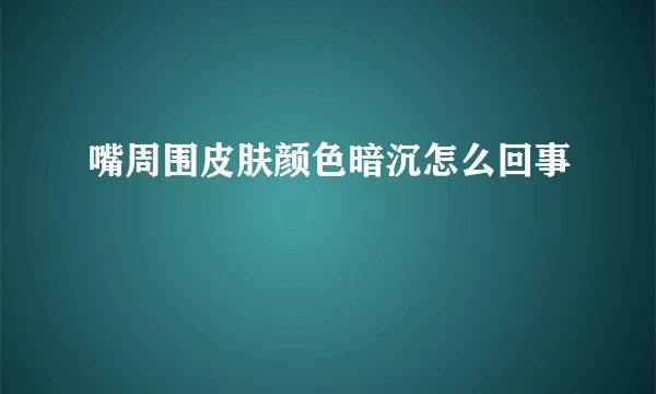 嘴周围皮肤颜色暗沉怎么回事
