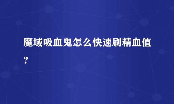 魔域吸血鬼怎么快速刷精血值？