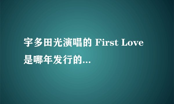 宇多田光演唱的 First Love 是哪年发行的 收录在哪张专辑 这歌听完后可以让人飞起来