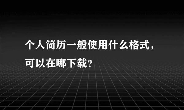 个人简历一般使用什么格式，可以在哪下载？