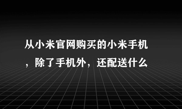 从小米官网购买的小米手机 ，除了手机外，还配送什么