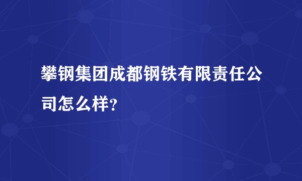 攀钢集团成都钢铁有限责任公司怎么样？