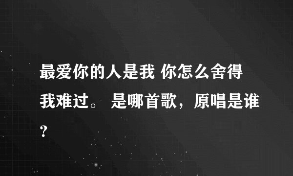 最爱你的人是我 你怎么舍得我难过。 是哪首歌，原唱是谁？