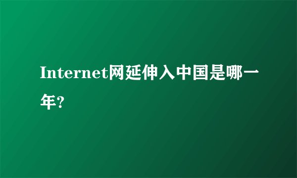 Internet网延伸入中国是哪一年?