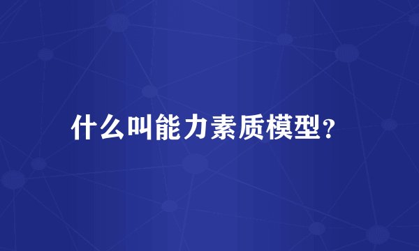 什么叫能力素质模型？