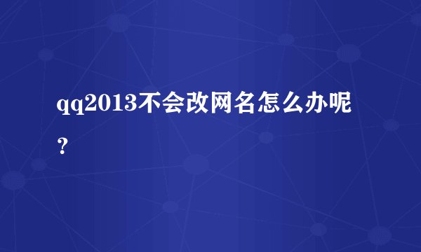 qq2013不会改网名怎么办呢？