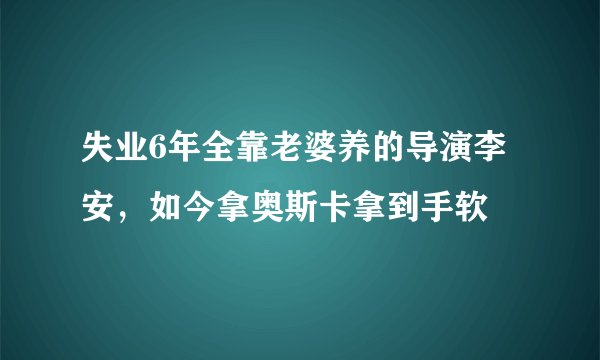 失业6年全靠老婆养的导演李安，如今拿奥斯卡拿到手软
