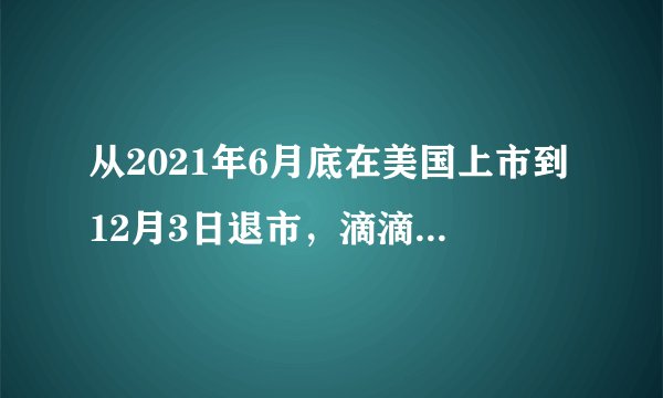 从2021年6月底在美国上市到12月3日退市，滴滴出行到底经历了什么，请看下表。