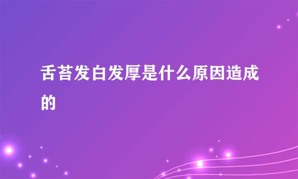 舌苔发白发厚是什么原因造成的