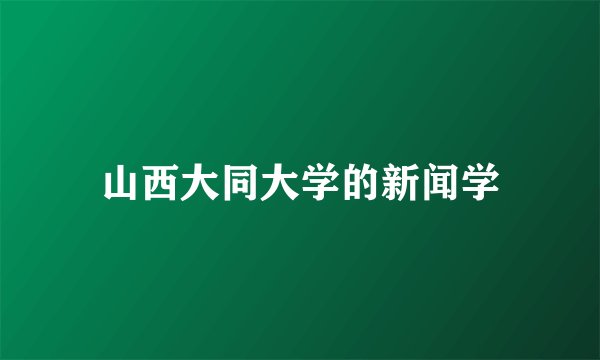 山西大同大学的新闻学