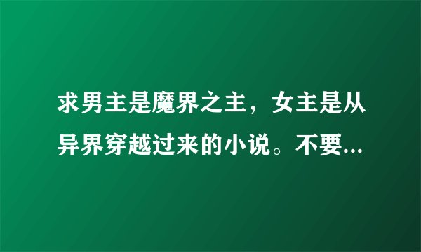 求男主是魔界之主，女主是从异界穿越过来的小说。不要烂尾。要一对一，HE。