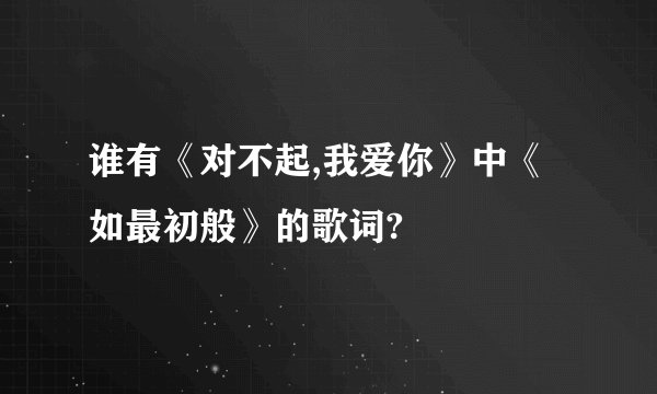 谁有《对不起,我爱你》中《如最初般》的歌词?
